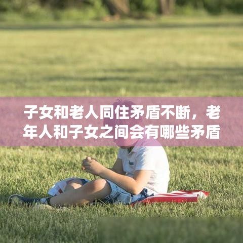 子女和老人同住矛盾不断，老年人和子女之间会有哪些矛盾?应该怎么办? 