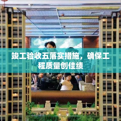 竣工验收五落实措施，确保工程质量创佳绩