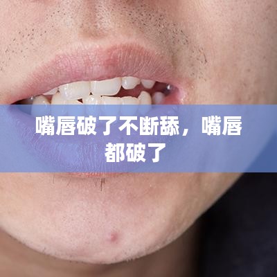 嘴唇破了不断舔，嘴唇都破了 