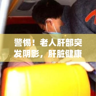 警惕！老人肝部突发阴影，肝脏健康需重视及应对策略