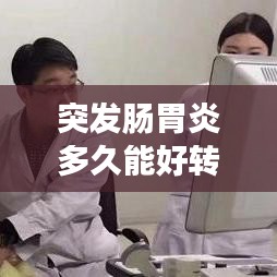 突发肠胃炎多久能好转，肠胃炎发作持续多久 