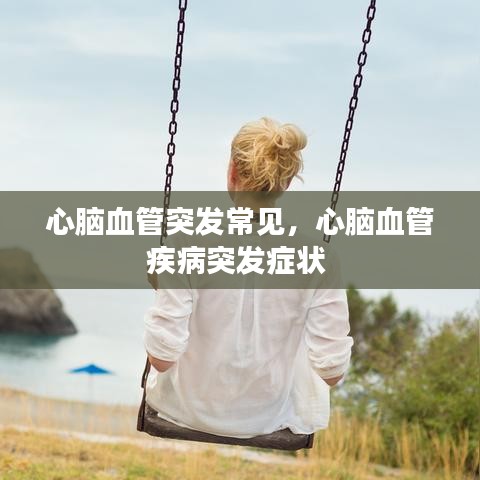 心脑血管突发常见，心脑血管疾病突发症状 