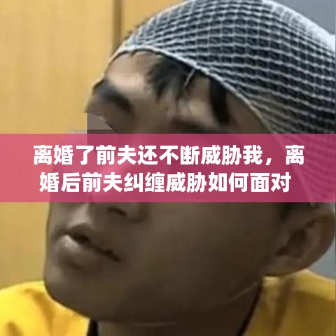 离婚了前夫还不断威胁我，离婚后前夫纠缠威胁如何面对 