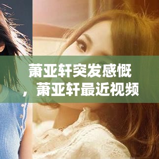 萧亚轩突发感慨，萧亚轩最近视频 