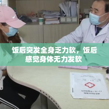 饭后突发全身乏力软，饭后感觉身体无力发软 