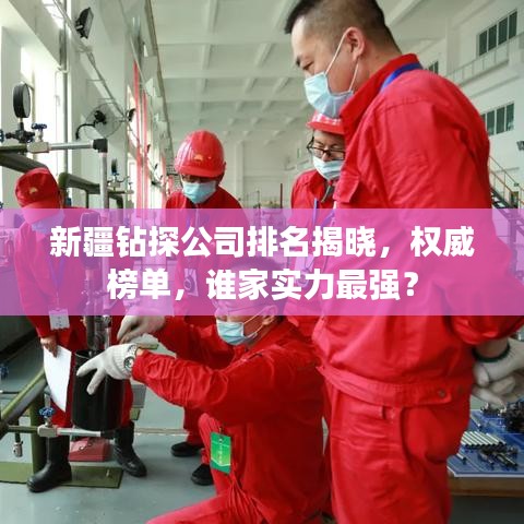 新疆钻探公司排名揭晓，权威榜单，谁家实力最强？