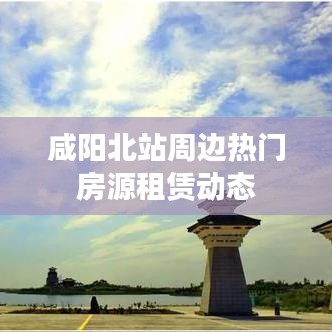 咸阳北站周边热门房源租赁动态