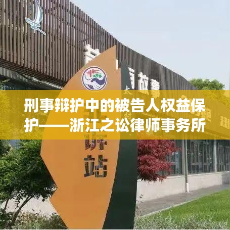浙江之讼律师事务所解读，刑事辩护中被告人权益保护重磅专业指南