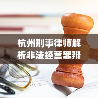 杭州刑事律师解析非法经营罪辩护策略与要点