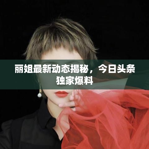 丽姐最新动态揭秘，今日头条独家爆料