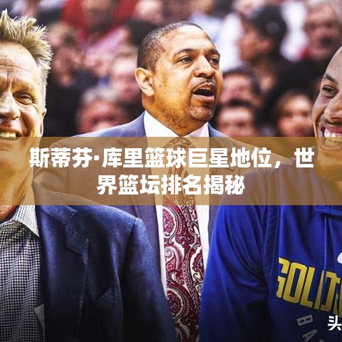 斯蒂芬·库里篮球巨星地位，世界篮坛排名揭秘