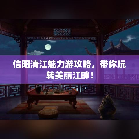 信阳清江魅力游攻略，带你玩转美丽江畔！