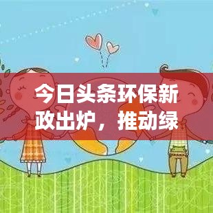 今日头条环保新政出炉，推动绿色发展，共创绿色未来
