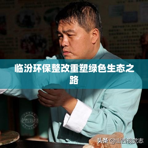 临汾环保整改重塑绿色生态之路
