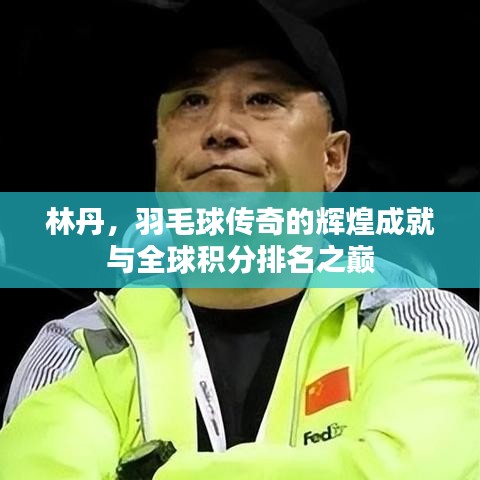 林丹，羽毛球传奇的辉煌成就与全球积分排名之巅