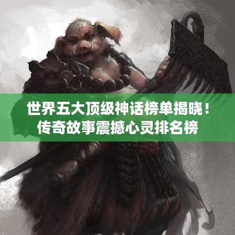 世界五大顶级神话榜单揭晓！传奇故事震撼心灵排名榜