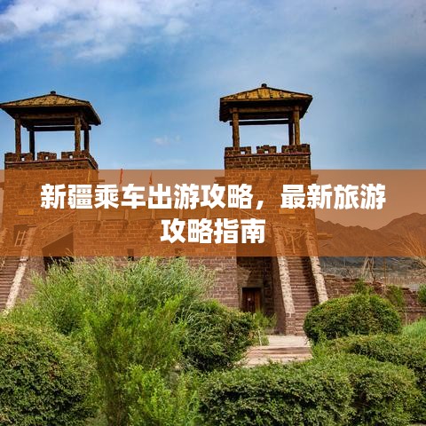 新疆乘车出游攻略，最新旅游攻略指南