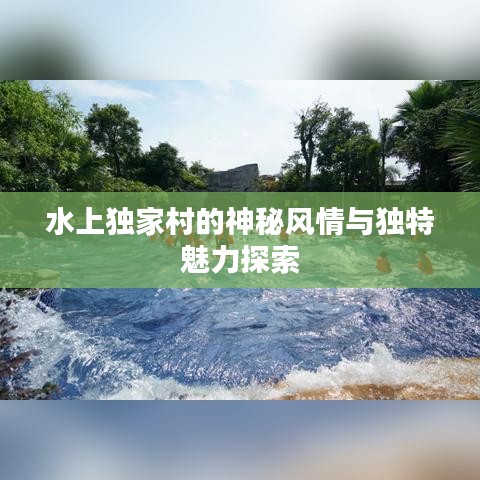 水上独家村的神秘风情与独特魅力探索