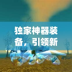 独家神器装备，引领新时代的巅峰利器，你值得拥有！