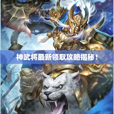 神武将最新领取攻略揭秘！