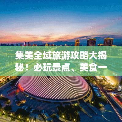 集美全域旅游攻略大揭秘！必玩景点、美食一网打尽！