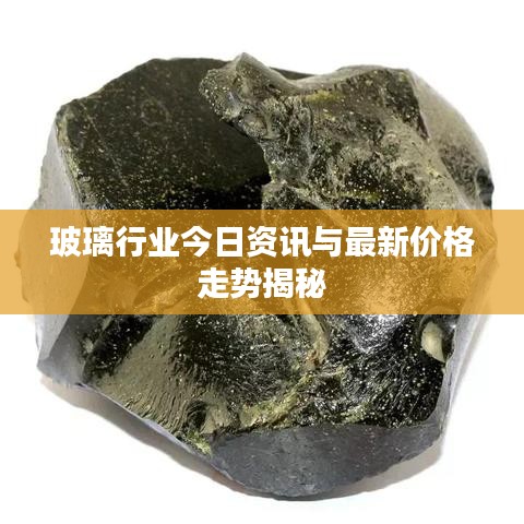 玻璃行业今日资讯与最新价格走势揭秘