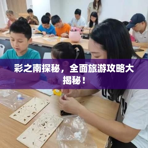 彩之南探秘，全面旅游攻略大揭秘！