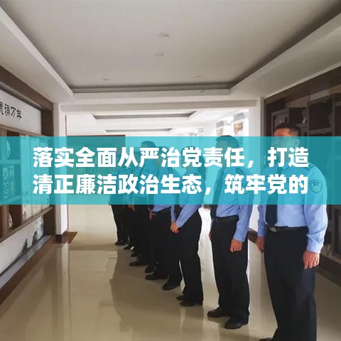 落实全面从严治党责任，打造清正廉洁政治生态，筑牢党的执政根基