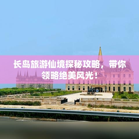 长岛旅游仙境探秘攻略，带你领略绝美风光！