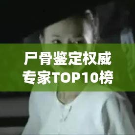 尸骨鉴定权威专家TOP10榜单解读，深度剖析与独家见解