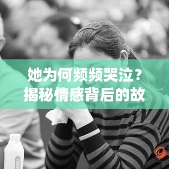 她为何频频哭泣？揭秘情感背后的故事