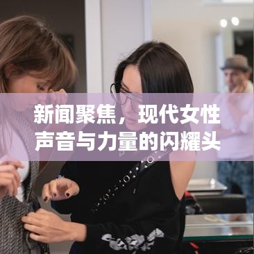 新闻聚焦，现代女性声音与力量的闪耀头条
