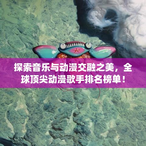 探索音乐与动漫交融之美，全球顶尖动漫歌手排名榜单！