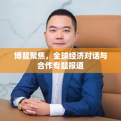 博鳌聚焦，全球经济对话与合作专题报道