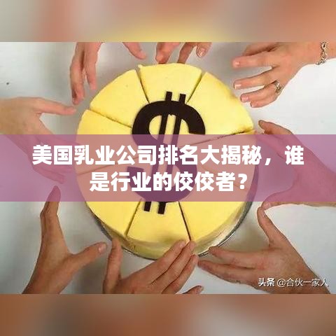 美国乳业公司排名大揭秘，谁是行业的佼佼者？