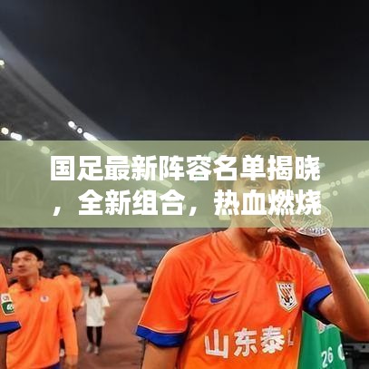 国足最新阵容名单揭晓，全新组合，热血燃烧期待之战