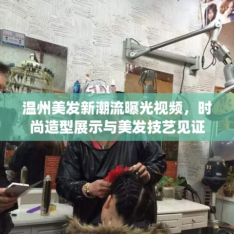 温州美发新潮流曝光视频，时尚造型展示与美发技艺见证