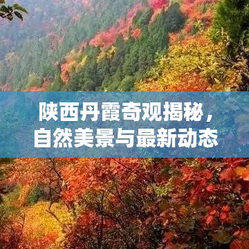 陕西丹霞奇观揭秘，自然美景与最新动态新闻头条