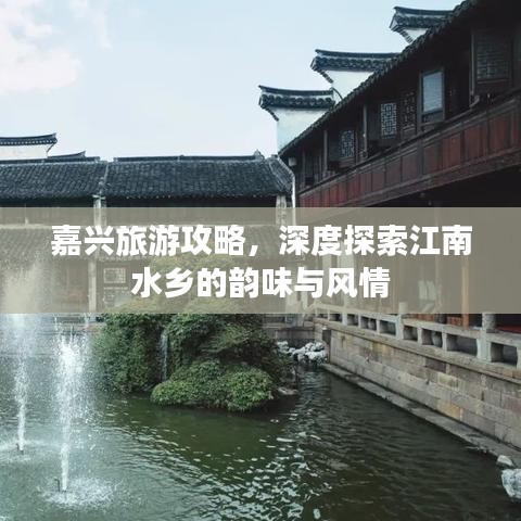 嘉兴旅游攻略，深度探索江南水乡的韵味与风情