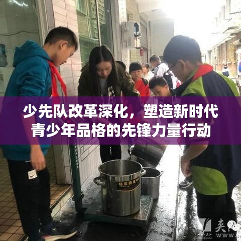 少先队改革深化，塑造新时代青少年品格的先锋力量行动