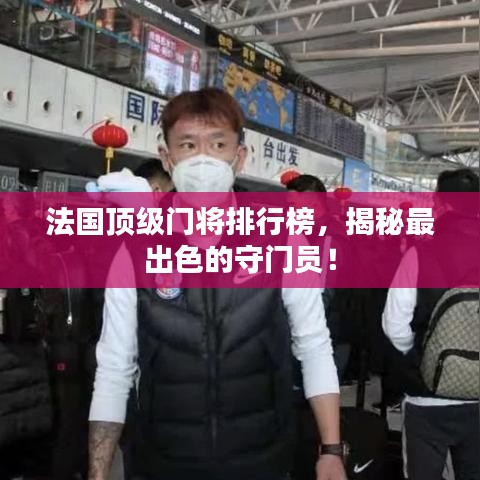 法国顶级门将排行榜，揭秘最出色的守门员！