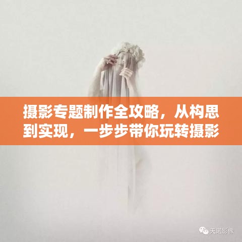 摄影专题制作全攻略，从构思到实现，一步步带你玩转摄影创作！