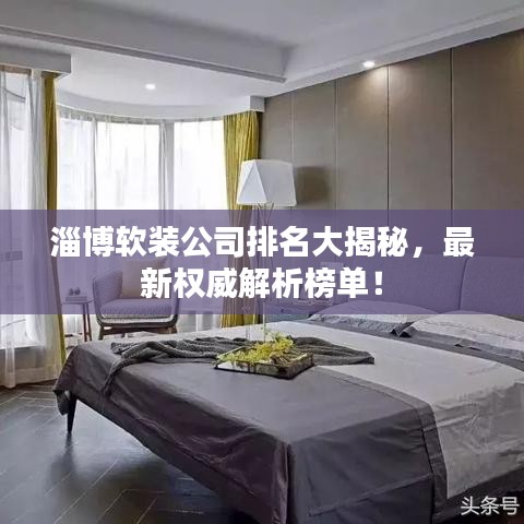 淄博软装公司排名大揭秘，最新权威解析榜单！
