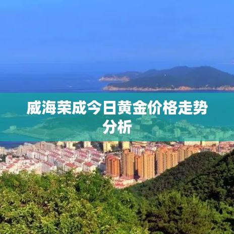 威海荣成今日黄金价格走势分析