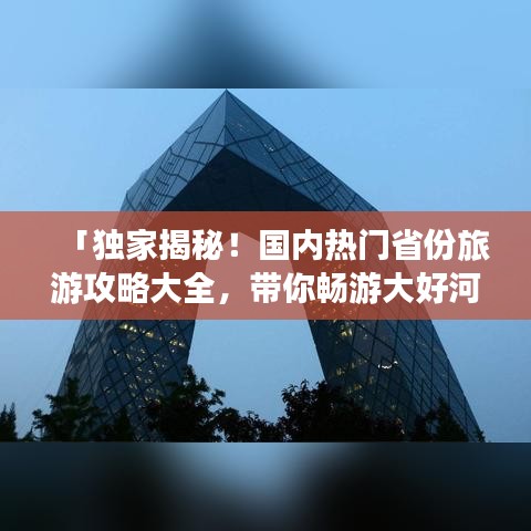 「独家揭秘！国内热门省份旅游攻略大全，带你畅游大好河山！」