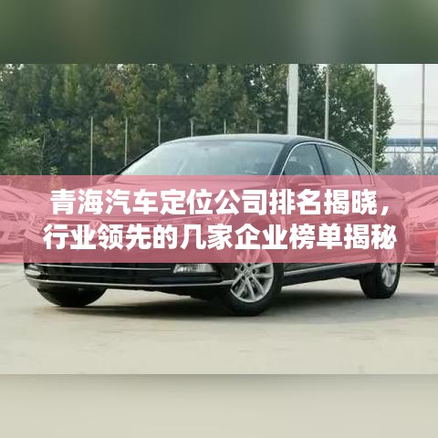 青海汽车定位公司排名揭晓，行业领先的几家企业榜单揭秘！