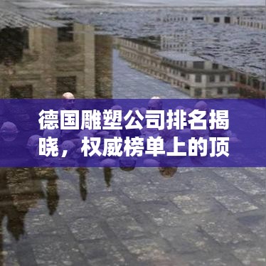 德国雕塑公司排名揭晓，权威榜单上的顶级艺术铸造企业