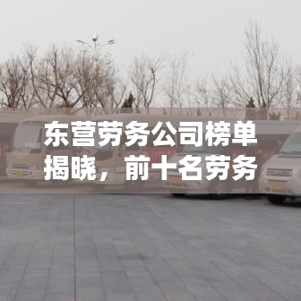 东营劳务公司榜单揭晓，前十名劳务公司盘点！