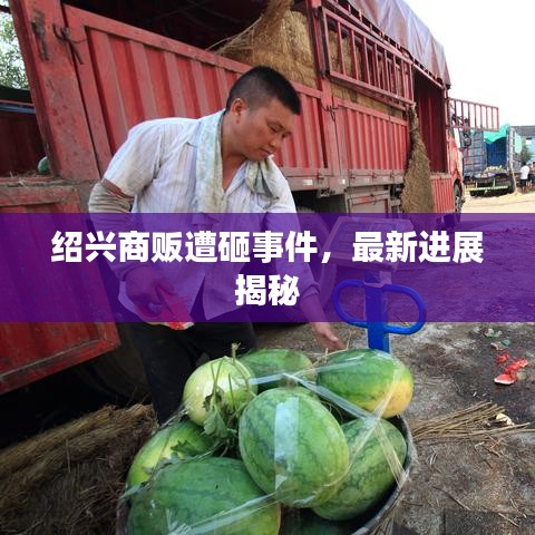 绍兴商贩遭砸事件，最新进展揭秘