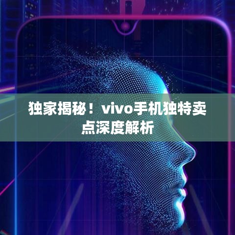 独家揭秘！vivo手机独特卖点深度解析